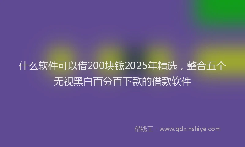 什么软件可以借200块钱2025年精选，整合五个无视黑白百分百下款的借款软件