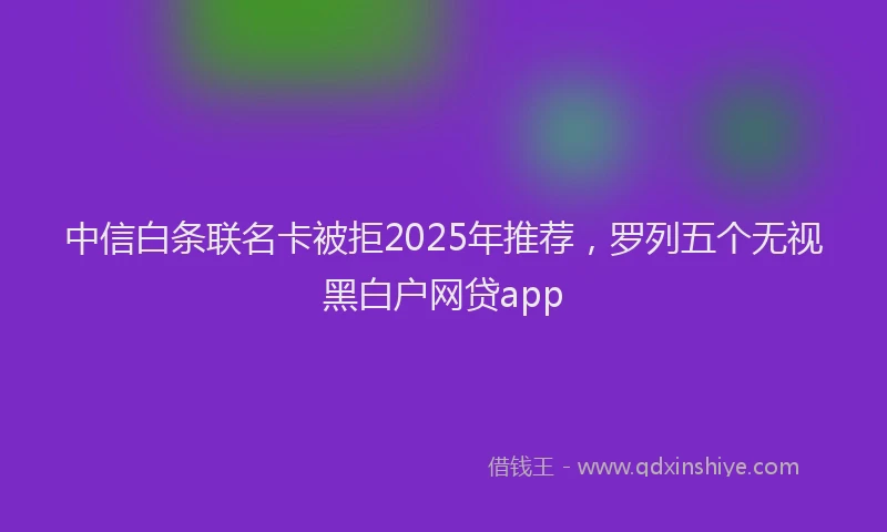 中信白条联名卡被拒2025年推荐，罗列五个无视黑白户网贷app