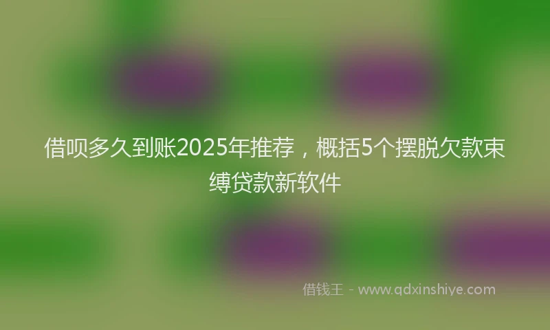借呗多久到账2025年推荐，概括5个摆脱欠款束缚贷款新软件