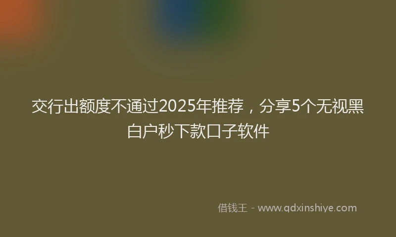 交行出额度不通过2025年推荐，分享5个无视黑白户秒下款口子软件
