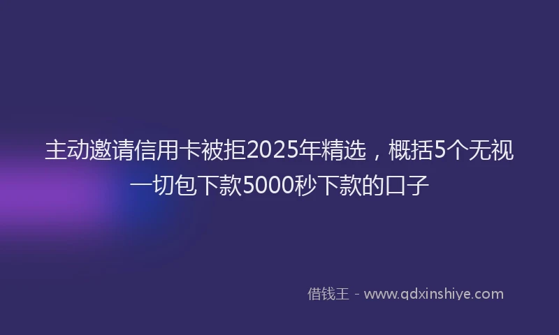 主动邀请信用卡被拒2025年精选，概括5个无视一切包下款5000秒下款的口子