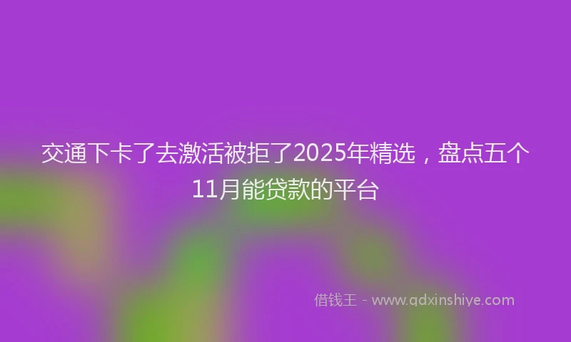 交通下卡了去激活被拒了2025年精选，盘点五个11月能贷款的平台