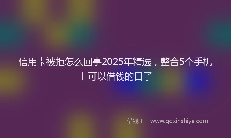 信用卡被拒怎么回事2025年精选，整合5个手机上可以借钱的口子