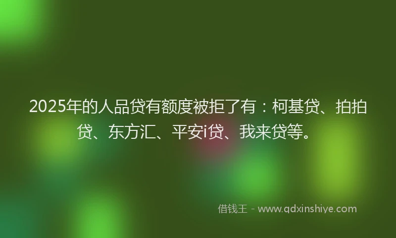 2025年的人品贷有额度被拒了有：柯基贷、拍拍贷、东方汇、平安i贷、我来贷等。