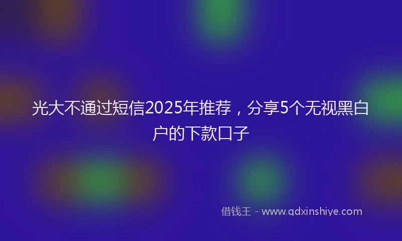 光大不通过短信2025年推荐，分享5个无视黑白户的下款口子