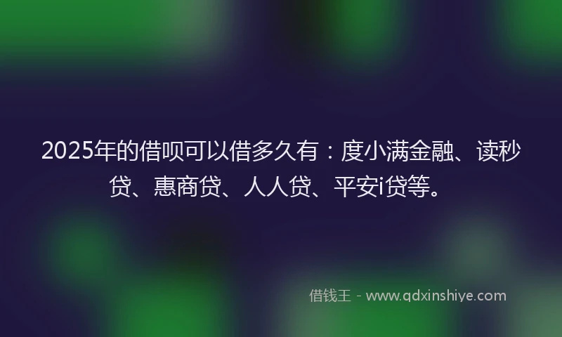 2025年的借呗可以借多久有：度小满金融、读秒贷、惠商贷、人人贷、平安i贷等。