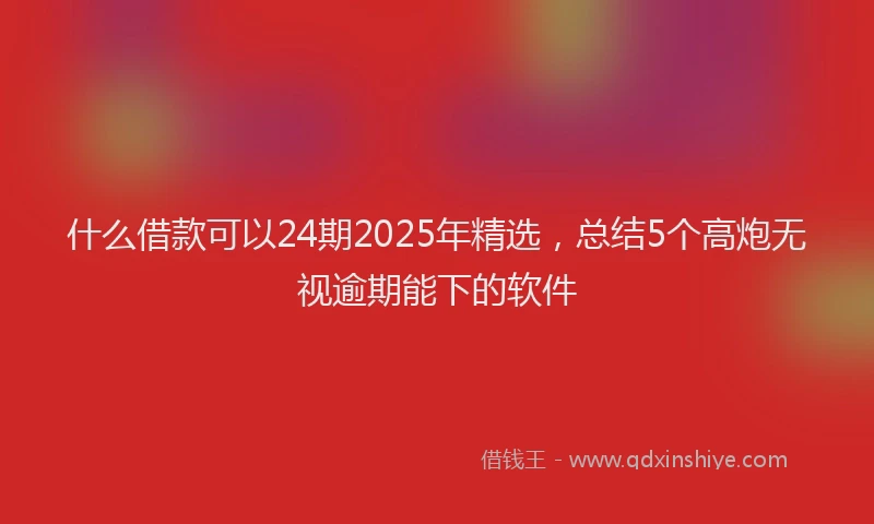 什么借款可以24期2025年精选，总结5个高炮无视逾期能下的软件