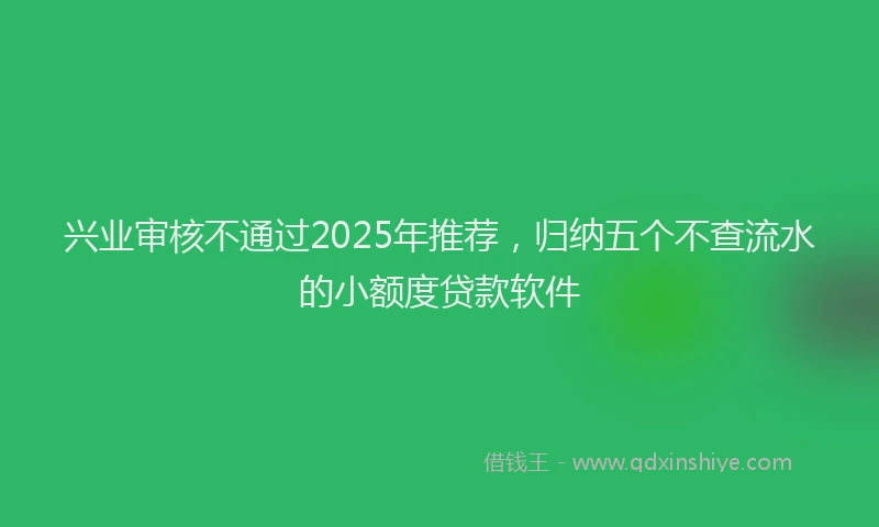 兴业审核不通过2025年推荐，归纳五个不查流水的小额度贷款软件