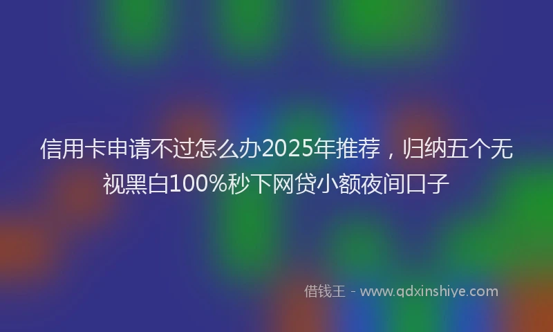 信用卡申请不过怎么办2025年推荐，归纳五个无视黑白100%秒下网贷小额夜间口子