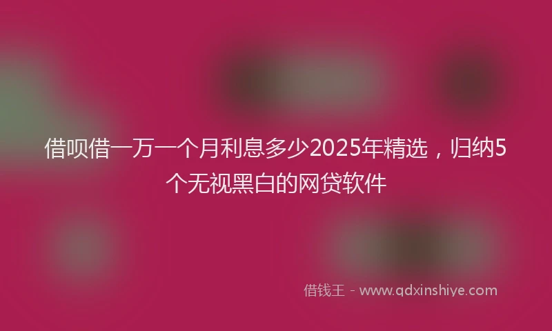借呗借一万一个月利息多少2025年精选，归纳5个无视黑白的网贷软件