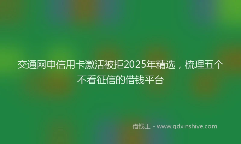 交通网申信用卡激活被拒2025年精选，梳理五个不看征信的借钱平台