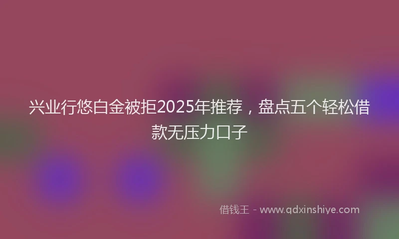 兴业行悠白金被拒2025年推荐，盘点五个轻松借款无压力口子
