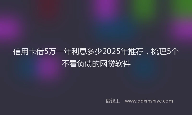 信用卡借5万一年利息多少2025年推荐，梳理5个不看负债的网贷软件