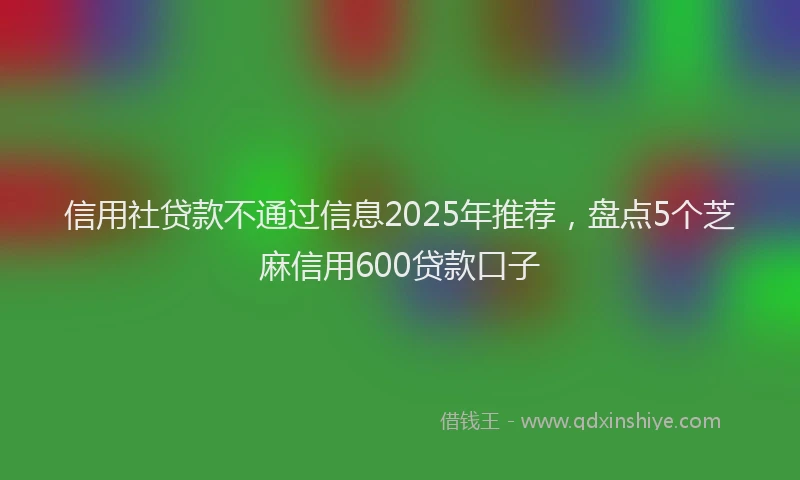 信用社贷款不通过信息2025年推荐，盘点5个芝麻信用600贷款口子