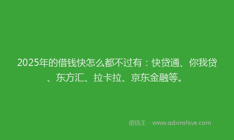 2025年的借钱快怎么都不过有：快贷通、你我贷、东方汇、拉卡拉、京东金融等。