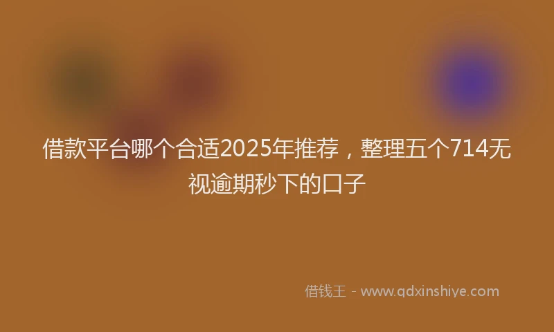 借款平台哪个合适2025年推荐，整理五个714无视逾期秒下的口子