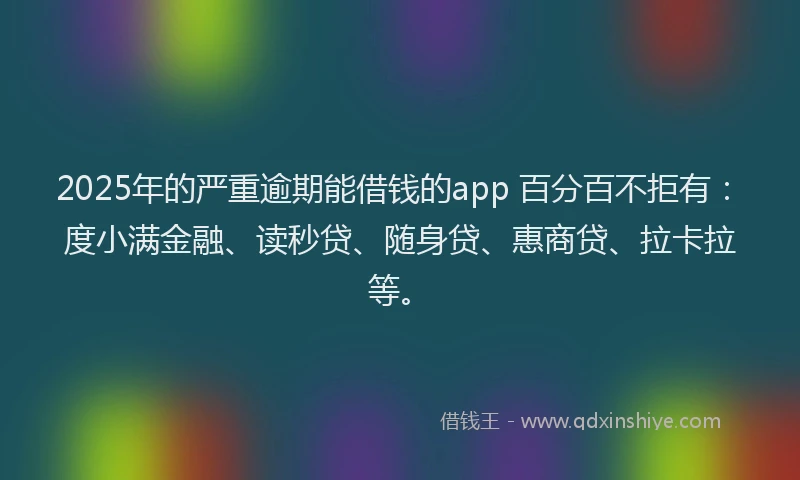 2025年的严重逾期能借钱的app 百分百不拒有：度小满金融、读秒贷、随身贷、惠商贷、拉卡拉等。