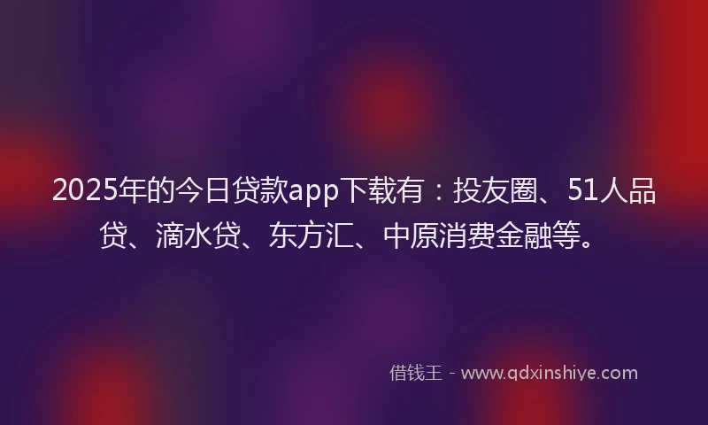2025年的今日贷款app下载有：投友圈、51人品贷、滴水贷、东方汇、中原消费金融等。