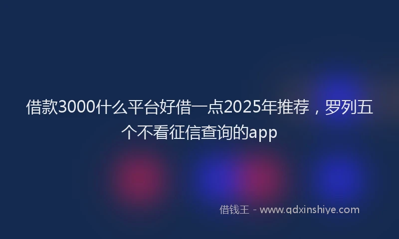 借款3000什么平台好借一点2025年推荐，罗列五个不看征信查询的app