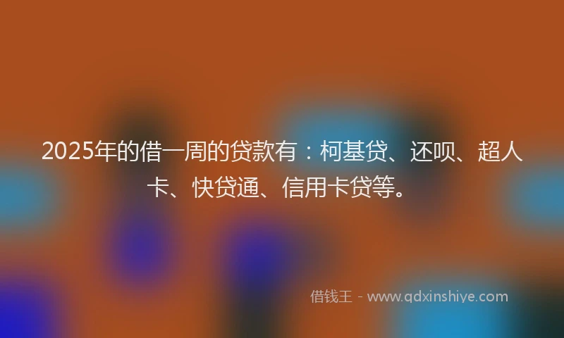 2025年的借一周的贷款有：柯基贷、还呗、超人卡、快贷通、信用卡贷等。