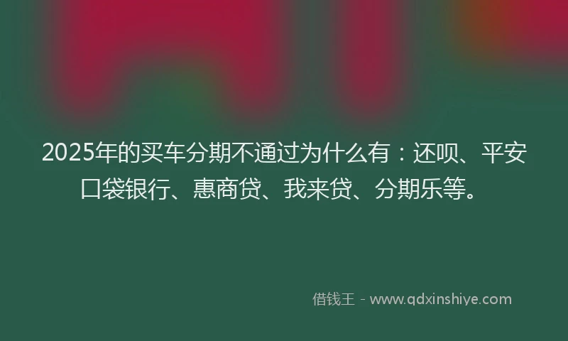 2025年的买车分期不通过为什么有：还呗、平安口袋银行、惠商贷、我来贷、分期乐等。