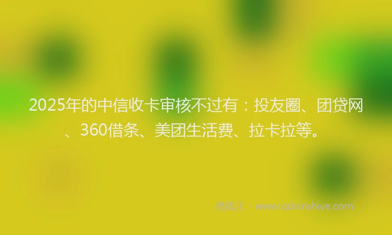 2025年的中信收卡审核不过有：投友圈、团贷网、360借条、美团生活费、拉卡拉等。