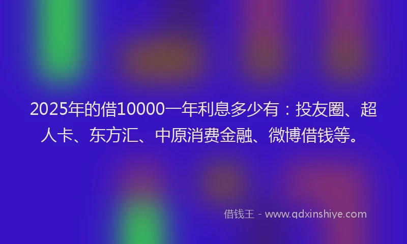 2025年的借10000一年利息多少有：投友圈、超人卡、东方汇、中原消费金融、微博借钱等。