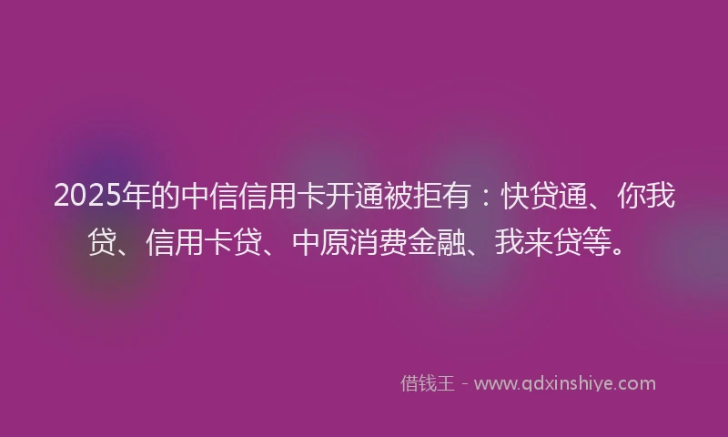 2025年的中信信用卡开通被拒有：快贷通、你我贷、信用卡贷、中原消费金融、我来贷等。