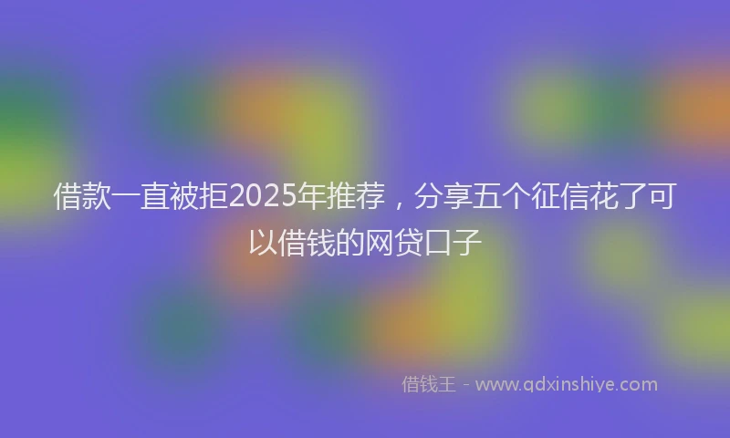 借款一直被拒2025年推荐，分享五个征信花了可以借钱的网贷口子