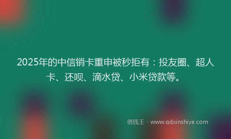 2025年的中信销卡重申被秒拒有：投友圈、超人卡、还呗、滴水贷、小米贷款等。