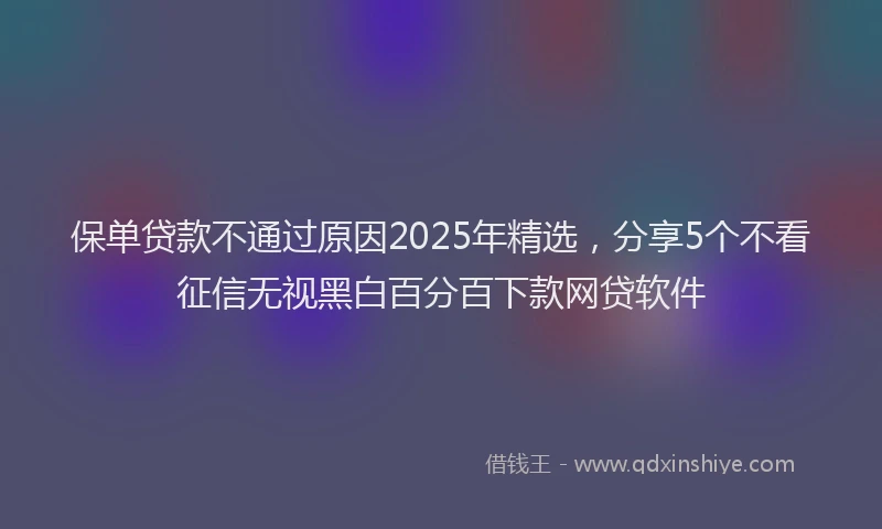 保单贷款不通过原因2025年精选，分享5个不看征信无视黑白百分百下款网贷软件
