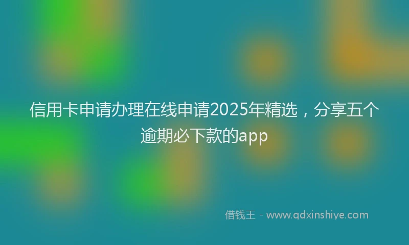 信用卡申请办理在线申请2025年精选，分享五个逾期必下款的app
