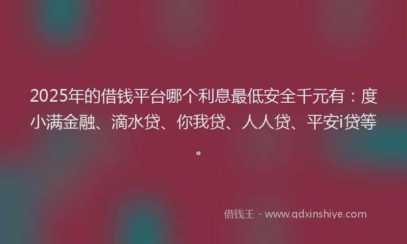 2025年的借钱平台哪个利息最低安全千元有：度小满金融、滴水贷、你我贷、人人贷、平安i贷等。