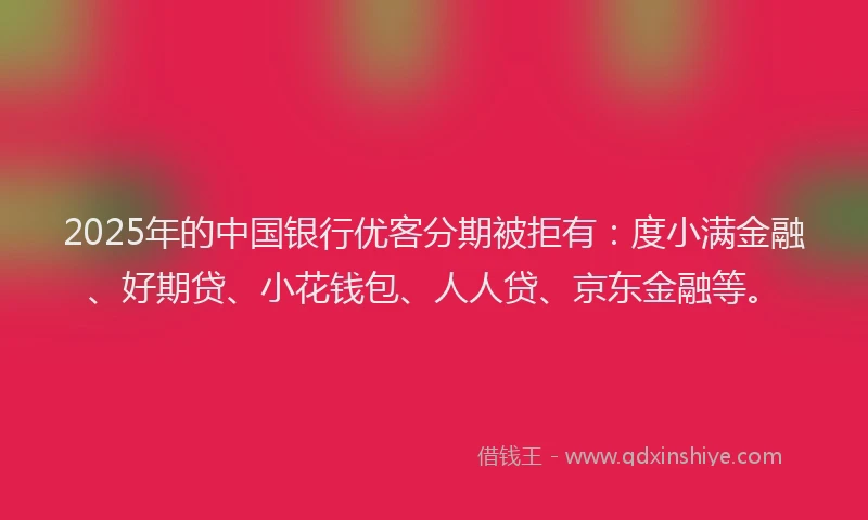2025年的中国银行优客分期被拒有：度小满金融、好期贷、小花钱包、人人贷、京东金融等。