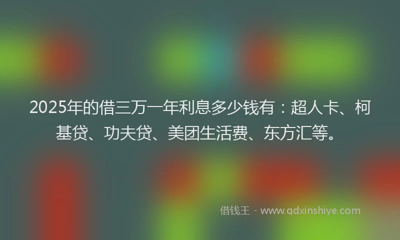 2025年的借三万一年利息多少钱有：超人卡、柯基贷、功夫贷、美团生活费、东方汇等。