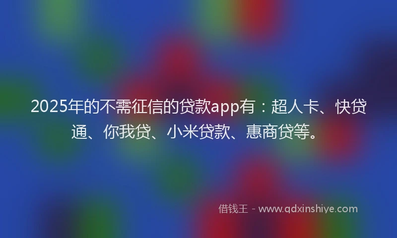 2025年的不需征信的贷款app有：超人卡、快贷通、你我贷、小米贷款、惠商贷等。