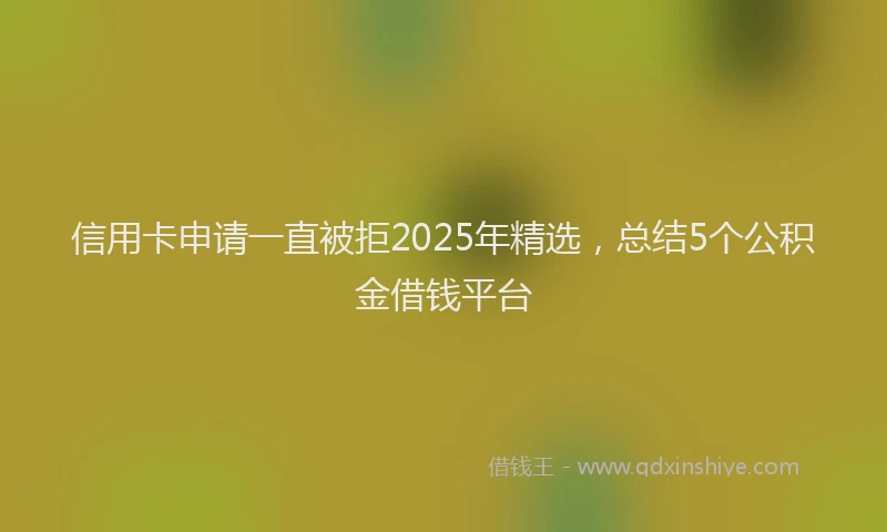 信用卡申请一直被拒2025年精选，总结5个公积金借钱平台