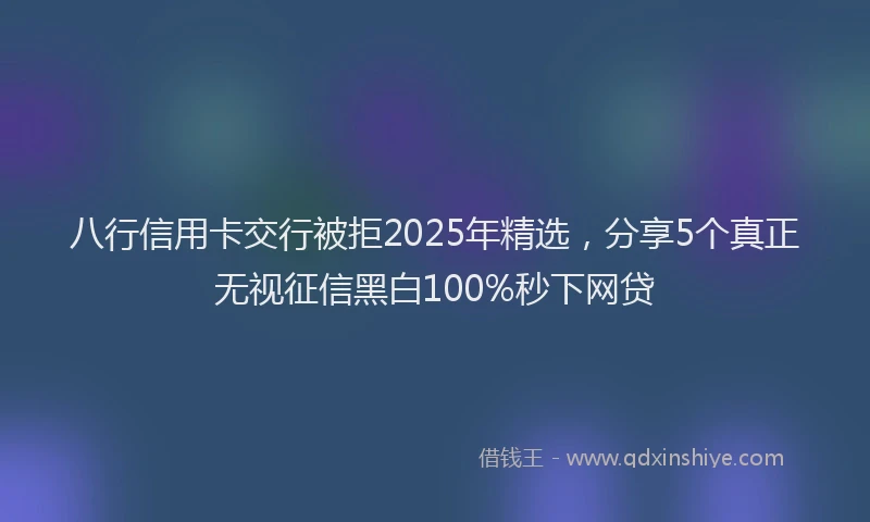 八行信用卡交行被拒2025年精选，分享5个真正无视征信黑白100%秒下网贷