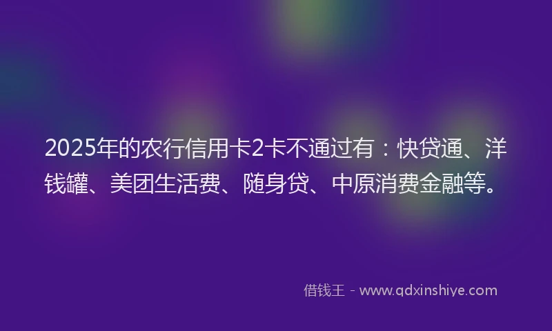 2025年的农行信用卡2卡不通过有：快贷通、洋钱罐、美团生活费、随身贷、中原消费金融等。