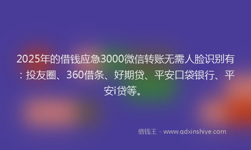 2025年的借钱应急3000微信转账无需人脸识别有：投友圈、360借条、好期贷、平安口袋银行、平安i贷等。