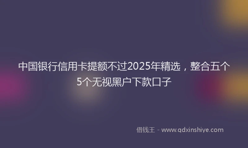 中国银行信用卡提额不过2025年精选，整合五个5个无视黑户下款口子