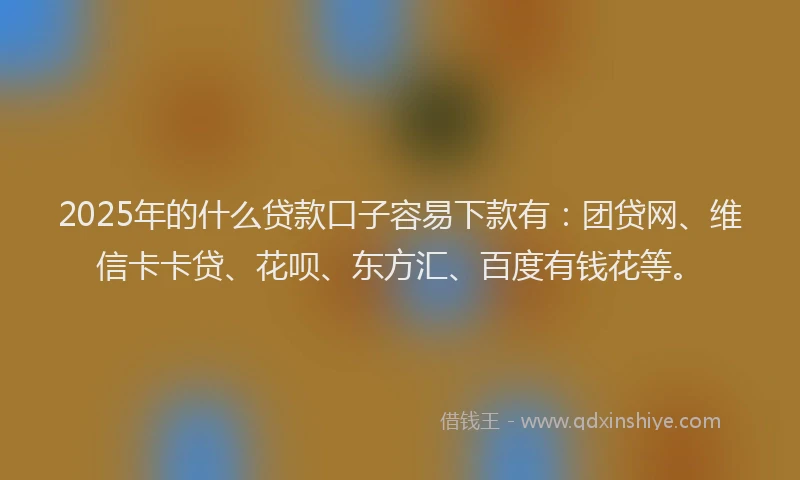 2025年的什么贷款口子容易下款有：团贷网、维信卡卡贷、花呗、东方汇、百度有钱花等。