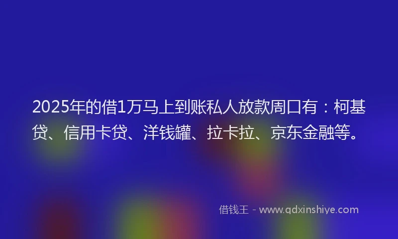 2025年的借1万马上到账私人放款周口有：柯基贷、信用卡贷、洋钱罐、拉卡拉、京东金融等。
