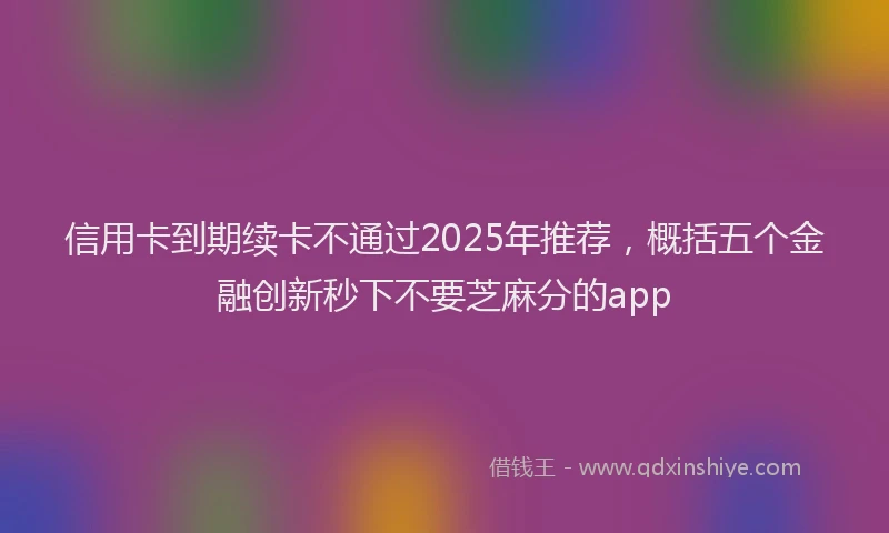 信用卡到期续卡不通过2025年推荐，概括五个金融创新秒下不要芝麻分的app