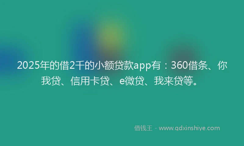 2025年的借2千的小额贷款app有：360借条、你我贷、信用卡贷、e微贷、我来贷等。