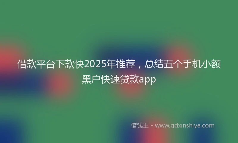 借款平台下款快2025年推荐，总结五个手机小额黑户快速贷款app