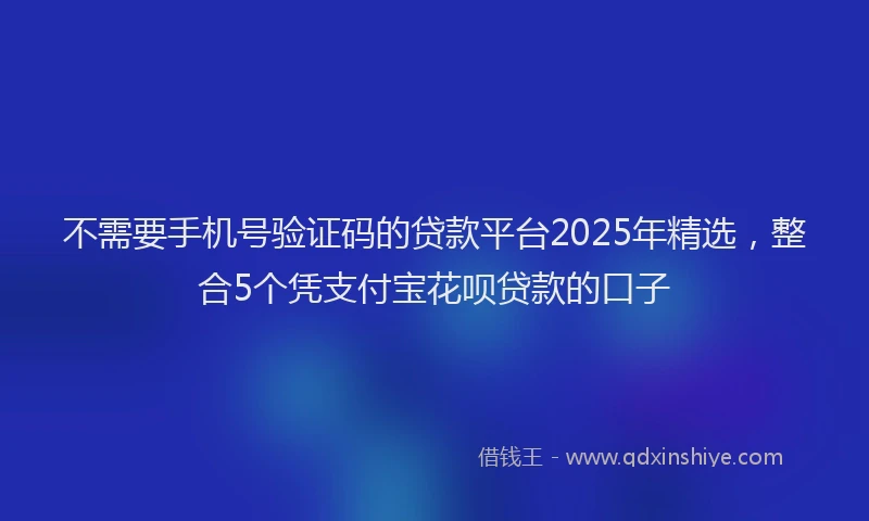 不需要手机号验证码的贷款平台2025年精选，整合5个凭支付宝花呗贷款的口子