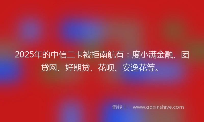 2025年的中信二卡被拒南航有：度小满金融、团贷网、好期贷、花呗、安逸花等。