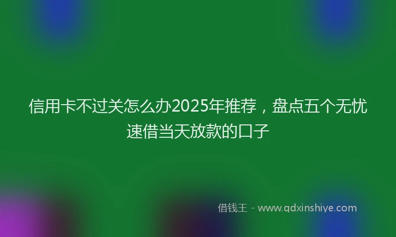 信用卡不过关怎么办2025年推荐，盘点五个无忧速借当天放款的口子
