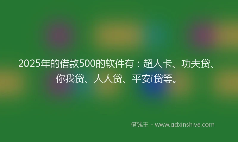2025年的借款500的软件有：超人卡、功夫贷、你我贷、人人贷、平安i贷等。
